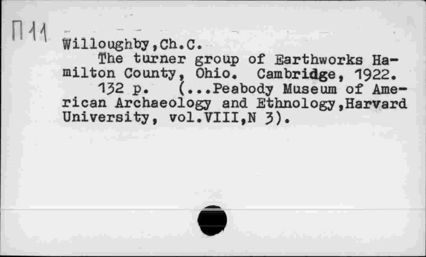 ﻿Willoughby,Ch.С.
The turner group of Earthworks Hamilton County, Ohio. Cambridge, 1922.
132 p. (...Peabody Museum of American Archaeology and Ethnology»Harvard University, vol.VIII,N 5).